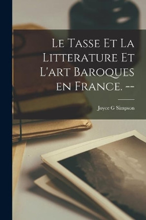 Le Tasse Et La Litterature Et L'art Baroques En France. -- by Joyce G Simpson 9781015060180