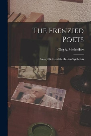 The Frenzied Poets; Andrey Biely and the Russian Symbolists by Oleg a 1907-1972 Maslenikov 9781015119765