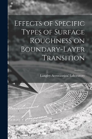Effects of Specific Types of Surface Roughness on Boundary-layer Transition by Langley Aeronautical Laboratory 9781015205086