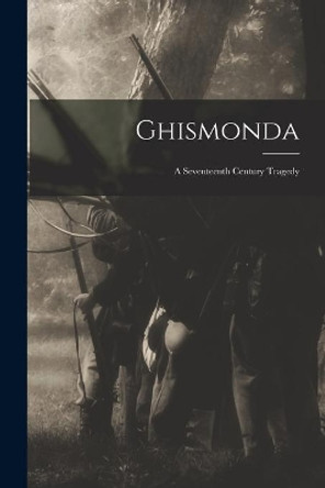 Ghismonda; a Seventeenth Century Tragedy by Anonymous 9781015231573