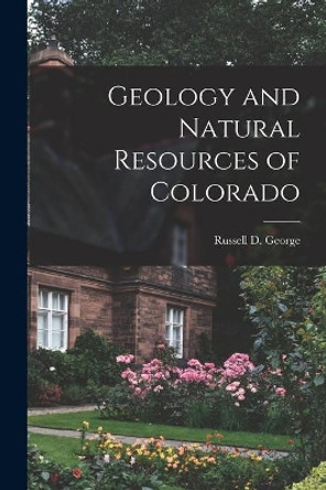 Geology and Natural Resources of Colorado by Russell D George 9781015240407