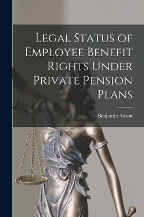 Legal Status of Employee Benefit Rights Under Private Pension Plans by Benjamin Aaron 9781015236264