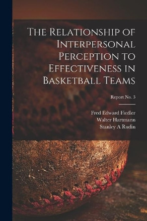 The Relationship of Interpersonal Perception to Effectiveness in Basketball Teams; report No. 3 by Fred Edward Fiedler 9781015243644