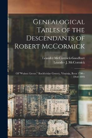 Genealogical Tables of the Descendants of Robert McCormick: of ''Walnut Grove, '' Rockbridge County, Virginia, Born 1780--died 1846 by Leander B 1884 McCormick-Goodhart 9781015283336