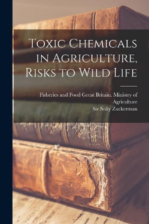 Toxic Chemicals in Agriculture, Risks to Wild Life by Great Britain Ministry of Agriculture 9781015285125