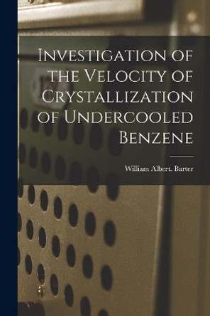 Investigation of the Velocity of Crystallization of Undercooled Benzene by William Albert Barter 9781015296268