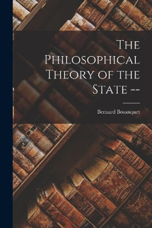 The Philosophical Theory of the State -- by Bernard 1848-1923 Bosanquet 9781015313798