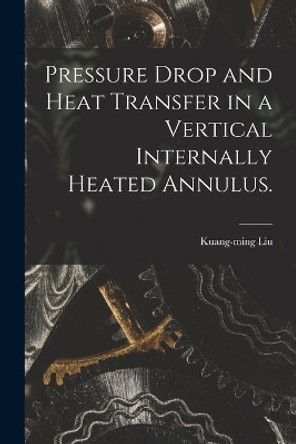 Pressure Drop and Heat Transfer in a Vertical Internally Heated Annulus. by Kuang-Ming Liu 9781015315372