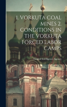 1. Vorkuta Coal Mines 2. Conditions in the Vorkuta Forced Labor Camps by Central Intelligence Agency 9781019351758