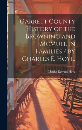 Garrett County History of the Browning and McMullen Families / by Charles E. Hoye. by Charles Edward 1876- Hoye 9781019363669