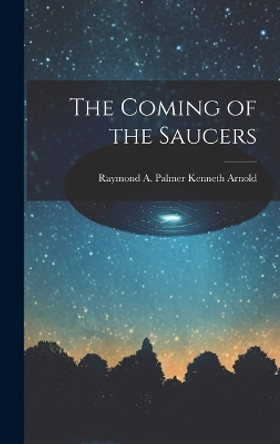 The Coming of the Saucers by Raymond A Palmer Kenneth Arnold 9781019350218