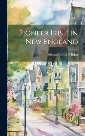 Pioneer Irish in New England by Michael Joseph 1870-1960 O'Brien 9781019362891