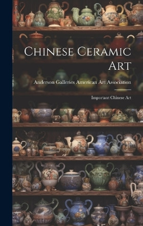 Chinese Ceramic Art; Important Chinese Art by Anderson Ga American Art Association 9781019363263