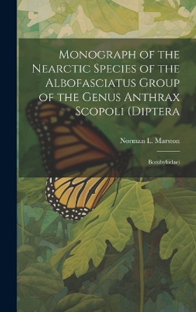 Monograph of the Nearctic Species of the Albofasciatus Group of the Genus Anthrax Scopoli (Diptera: Bombyliidae) by Norman L (Norman Lee) 1937- Marston 9781019365700