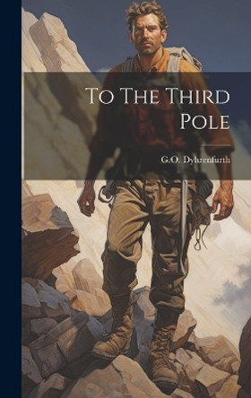 To The Third Pole by G O Dyhrenfurth 9781022882911