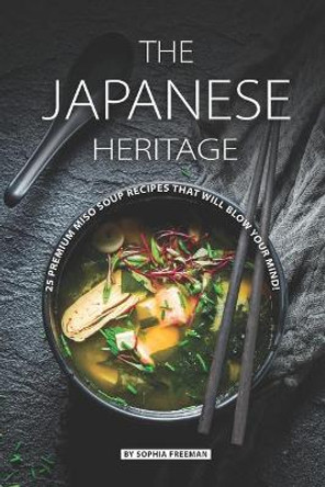 The Japanese Heritage: 25 Premium Miso Soup Recipes that will Blow your Mind! by Sophia Freeman 9781070222400