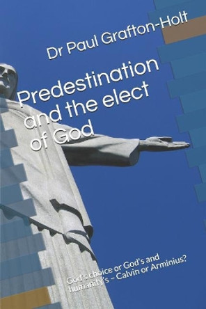 Predestination and the elect of God: God's choice or God's and humanity's - Calvin or Arminius? by Paul Grafton-Holt 9781070960418