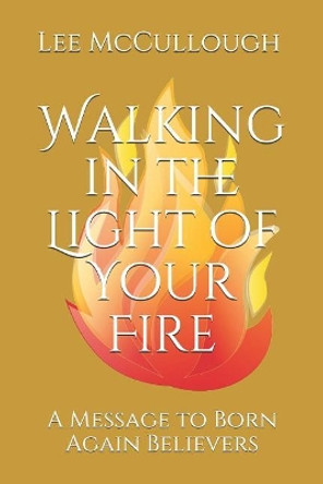 Walking in the Light of Your Fire: A Message to Born Again Believers by Lee McCullough 9781072070993