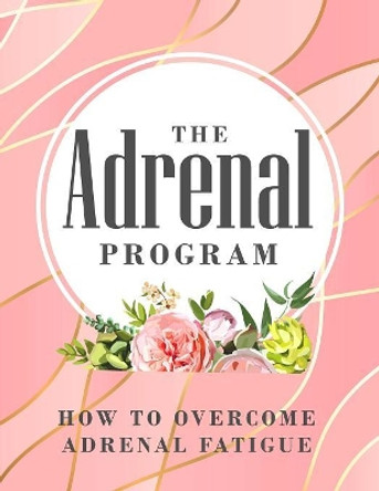 The Adrenal Program: How To Beat Adrenal Fatigue by Ange Byrne 9781072712084