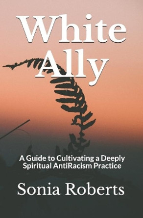 White Ally: A Guide to Cultivating a Deeply Spiritual AntiRacism Practice by Sonia Roberts 9781070734040
