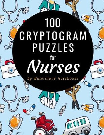 100 Cryptogram Puzzles for Nurses: Motivational, Inspirational, and Funny Sayings and Quotes That Will Resonate with Nurses and Nursing Students by Waterstone Notebooks 9781070817163