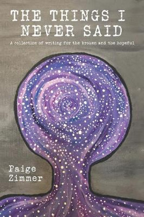 The Things I Never Said: A collection of writing for the broken and the hopeful. by Paige Zimmer 9781070978918