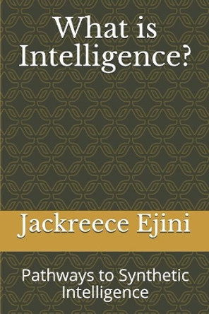 What is Intelligence?: Pathways to Synthetic Intelligence by Jackreece Ejini 9781072927853