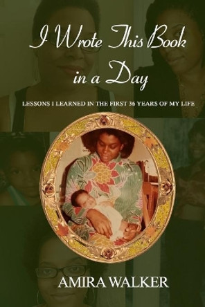 I Wrote This Book In A Day: Lessons I learned in the first 36 years of my life by Amira Walker 9781076761774