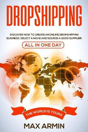 Dropshipping: Discover How To Create an Online Dropshipping Business, Select a Niche and Source a Good Supplier - All In One Day by Max Armin 9781073409976