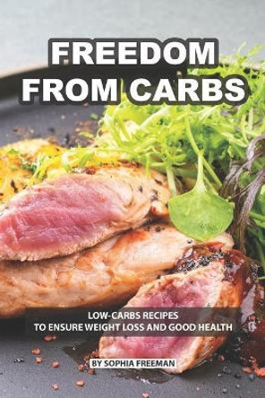 Freedom from Carbs: Low-carbs Recipes to Ensure Weight Loss and Good Health by Sophia Freeman 9781074898137