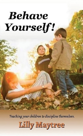 Behave Yourself!: Teaching your children to discipline themselves. by Lilly Maytree 9780996495370