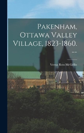 Pakenham, Ottawa Valley Village, 1823-1860. -- by Verna Ross McGiffin 9781013472640