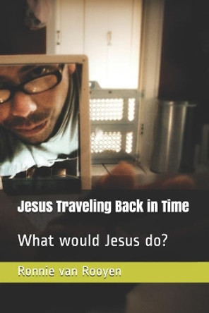 Jesus Traveling Back in Time: What would Jesus do? by Ronnie Van Rooyen 9781075794599