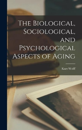 The Biological, Sociological, and Psychological Aspects of Aging by Kurt 1907- Wolff 9781013689994
