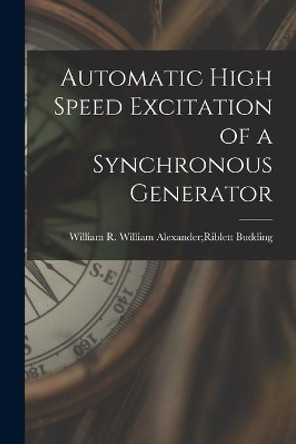 Automatic High Speed Excitation of a Synchronous Generator by William Alexander Riblett W Budding 9781013743467