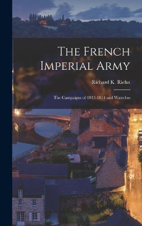 The French Imperial Army: the Campaigns of 1813-1814 and Waterloo by Richard K 1928- Riehn 9781013810992