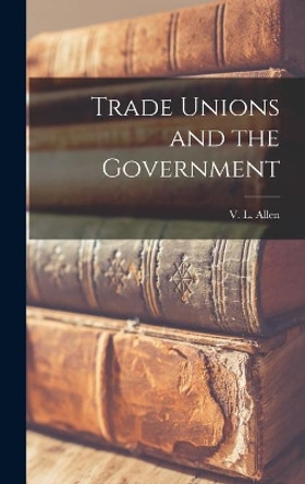 Trade Unions and the Government by V L (Victor Leonard) Allen 9781014345783