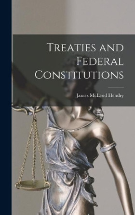 Treaties and Federal Constitutions by James McLeod 1919- Hendry 9781014360410