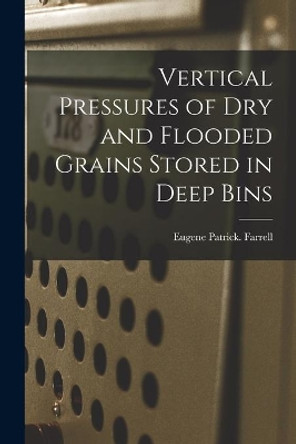 Vertical Pressures of Dry and Flooded Grains Stored in Deep Bins by Eugene Patrick Farrell 9781014371669