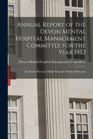 Annual Report of the Devon Mental Hospital Management Committee for the Year 1952: Exminster Hospital, Digby Hospital, Wonford Hospital by Devon Mental Hospital Management Comm 9781014391407