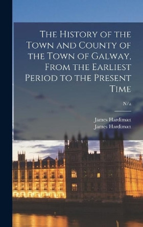 The History of the Town and County of the Town of Galway, From the Earliest Period to the Present Time; n/a by James Hardiman 9781014399519