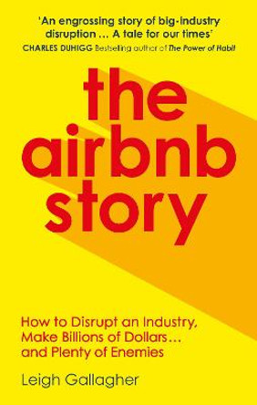 The Airbnb Story: How Three Guys Disrupted an Industry, Made Billions of Dollars ... and Plenty of Enemies by Leigh Gallagher