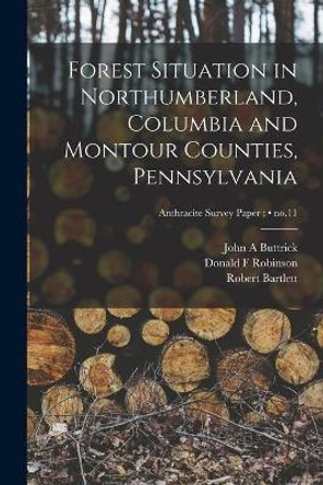 Forest Situation in Northumberland, Columbia and Montour Counties, Pennsylvania; no.11 by John A Buttrick 9781014436825