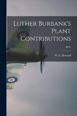 Luther Burbank's Plant Contributions; B691 by W L (Walter Lafayette) B Howard 9781014440556