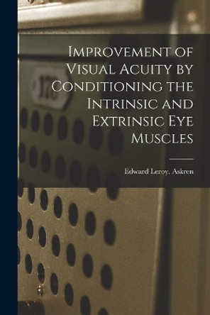 Improvement of Visual Acuity by Conditioning the Intrinsic and Extrinsic Eye Muscles by Edward Leroy Askren 9781014446428