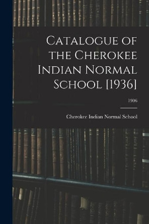 Catalogue of the Cherokee Indian Normal School [1936]; 1906 by Cherokee Indian Normal School (Pembro 9781014460707