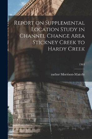 Report on Supplemental Location Study in Channel Change Area Stickney Creek to Hardy Creek; 1963 by Author Morrison-Maierle 9781014466105