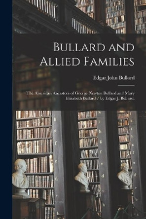 Bullard and Allied Families: the American Ancestors of George Newton Bullard and Mary Elizabeth Bullard / by Edgar J. Bullard. by Edgar John 1872- Bullard 9781014470546