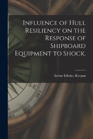 Influence of Hull Resiliency on the Response of Shipboard Equipment to Shock. by Arthur Edwin Keegan 9781014492180