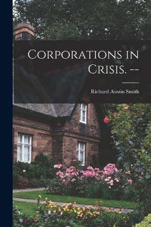 Corporations in Crisis. -- by Richard Austin 1911- Smith 9781014529954